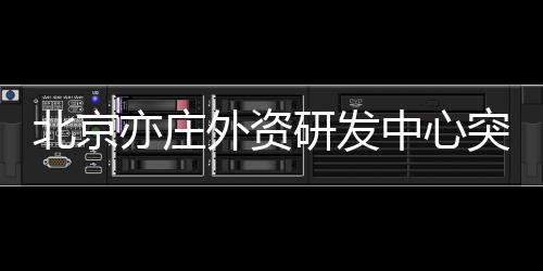 北京亦庄研占全市总数近40%