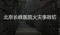 北京长峰医院火灾事故初步调查结果公布	：医院内部施工作业火花引发