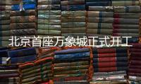 北京首座万象城正式开工！总投资110亿元