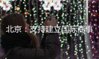 北京：支持建立国际商事法庭 提升国际商事纠纷解决能力