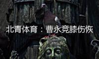 北青体育：曹永竞膝伤恢复情况良好，具备在12日出战日本的条件