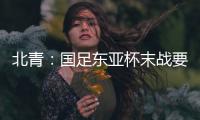 北青
	：国足东亚杯末战要进球更要取胜保尊严，球队笃定要攻出去