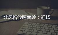 北风携沙跨南岭�：近15年影响广东最明显的沙尘天气来袭前后