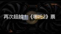 再次超越！《哪吒2》票房进入全球票房榜前5名