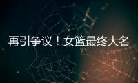 再引争议！女篮最终大名单再更新，宫鲁鸣用人引争议，球迷闹心