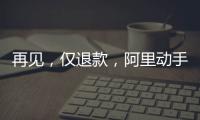 再见	
，仅退款，阿里动手了