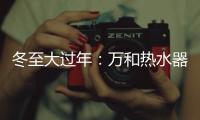 冬至大过年：万和热水器助力打造温暖冬天