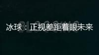 冰球	：正视差距着眼未来