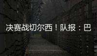 决赛战切尔西！队报
：巴黎预计沿用大胜皇马首发，巴尔科拉或替补