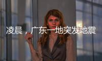凌晨，广东一地突发地震！网友	：被吓醒了