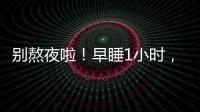 别熬夜啦！早睡1小时
，原来有这么多好处