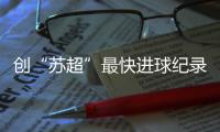 创“苏超”最快进球纪录
，17岁学生寇程：争取毕业后能上苏州大学