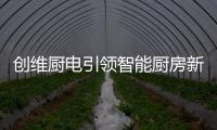 创维厨电引领智能厨房新时代，《创业中国人》打造智慧创业领先平台!