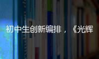初中生创新编排，《光辉岁月》可以这样“唱”