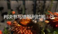 判决书写错服刑时间�：出狱8个多月后
，他再被收监