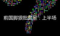 前国脚狠批国足：上半场球员都跑不动了，输给韩国都谈不上技战术