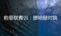 前曼联青训：滕哈赫对我缺乏尊重	，所以我决定离开