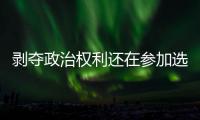 剥夺政治权利还在参加选举	？“剥政人员”返乡，管理没跟上