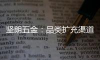 坚朗五金：品类扩充渠道下沉，平台赋能人效提升