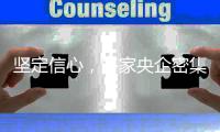 坚定信心�	，多家央企密集宣布增持