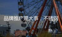 品牌推广是大事	
，不锈钢企业要学会“造势”