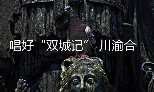 唱好川渝成渝高铁提速