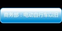 商务部
：电动自行车以旧换新带动行业产销两旺