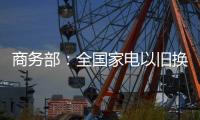 商务部
：全国家电以旧换新突破1亿台