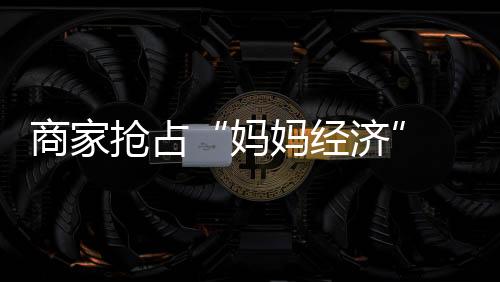 妈妈经济门店订位十分火爆