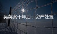吴英案十年后，资产处置“还在推进”