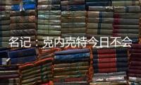 名记：克内克特今日不会出战今日对阵鹈鹕的比赛
