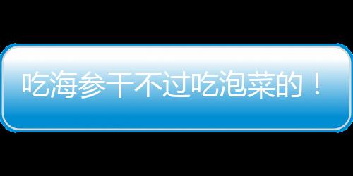吃海参干吃泡菜消化不良