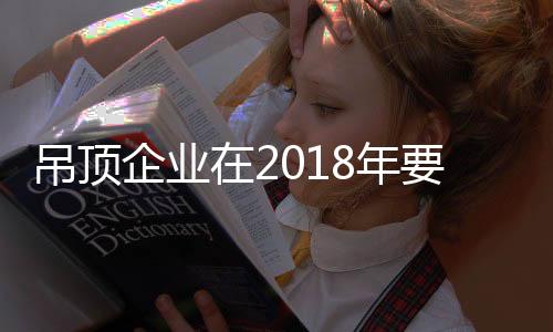 吊顶吊顶企业要想留住消费者