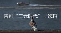 告别“三元时代”
，饮料集体提价：“都有经营数据压力”