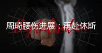 周琦腰伤进展：再赴休斯顿治疗 能否赶上亚洲杯取决恢复速度