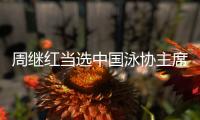 周继红当选中国泳协主席	，曾为国摘得首枚奥运跳水金牌