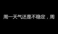 周一天气还是不稳定，周二晴热回归