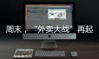 周末，“外卖大战”再起
！