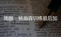 周鹏
：杨瀚森训练最后加练定点三分
