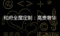 和府全屋定制	�：高贵奢华的欧式风 蕴含生活的千姿百态