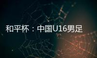 和平杯�：中国U16男足3