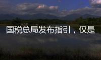 国税总局发布指引，仅是过往税费政策汇编而非新政