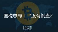 国税总局：“没有倒查20年	、30年的安排”