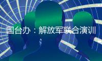 国台办：解放军联合演训是对赖清德当局猖狂谋“独”挑衅的坚决惩戒