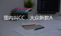 国内叫CC，大众新款Arteon官图发布 将采用贯穿式LED灯