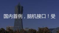 国内首例�，脑机接口
！受试者“已可靠意念玩赛车游戏”