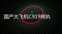 国产大飞机C919将执飞西安、广州直达往返航线
