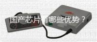 国产芯片有哪些优势？