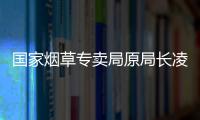 国家烟草专卖局原局长凌成兴落马�，反腐震荡至烟草系统最高级别