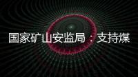 国家矿山安监局：支持煤炭保供 正加快筛选应急保供煤矿